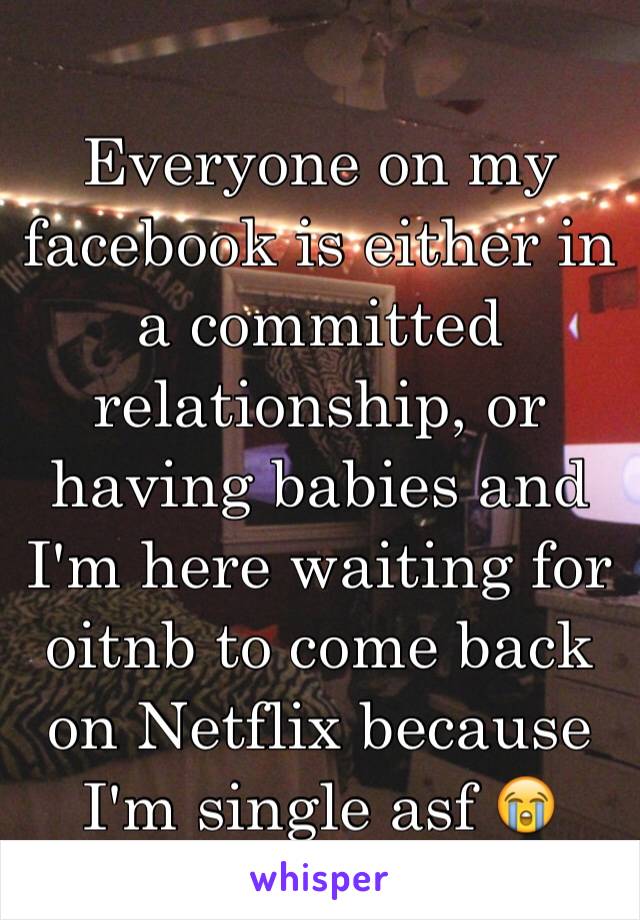 Everyone on my facebook is either in a committed relationship, or having babies and I'm here waiting for oitnb to come back on Netflix because I'm single asf 😭