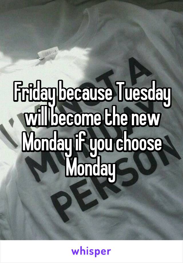 Friday because Tuesday will become the new Monday if you choose Monday 