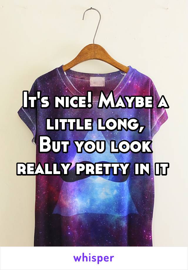 It's nice! Maybe a little long,
But you look really pretty in it 