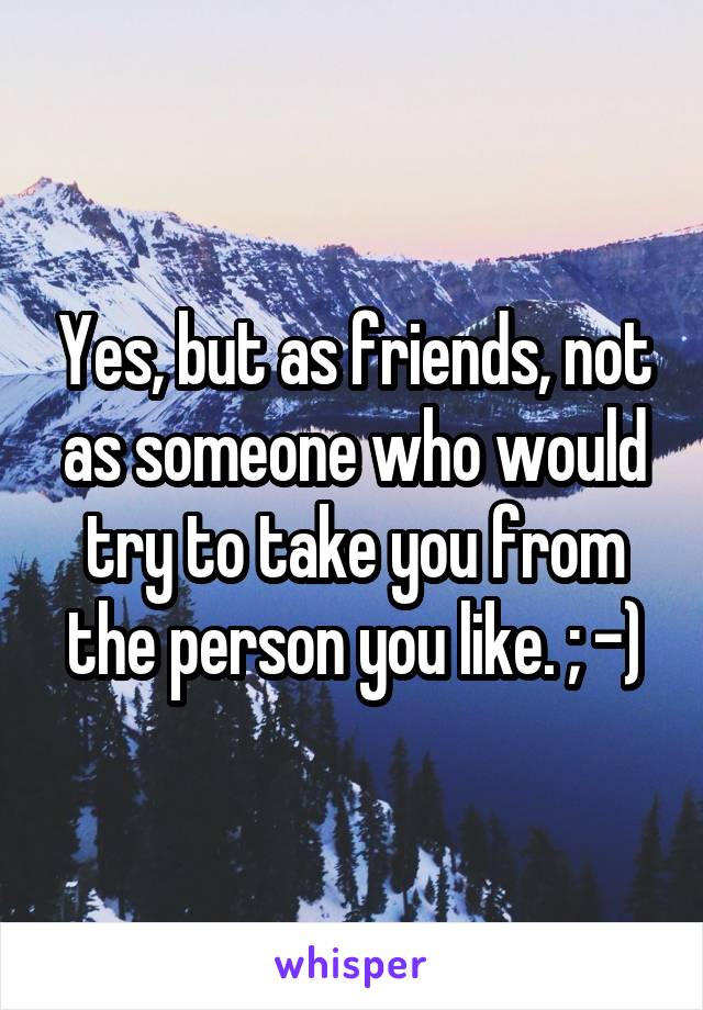 Yes, but as friends, not as someone who would try to take you from the person you like. ; -)