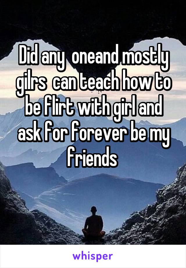 Did any  oneand mostly gilrs  can teach how to be flirt with girl and ask for forever be my friends 

