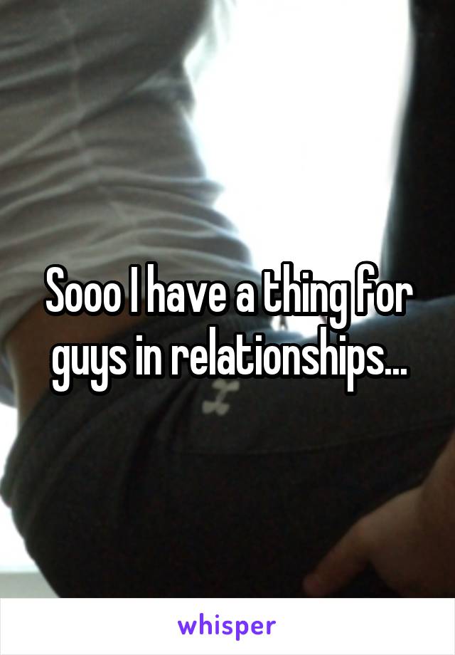 Sooo I have a thing for guys in relationships...