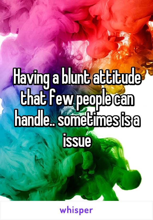 Having a blunt attitude that few people can handle.. sometimes is a issue