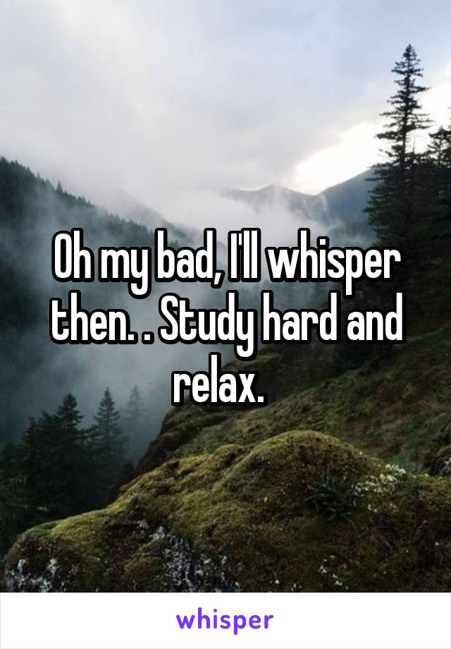 Oh my bad, I'll whisper then. . Study hard and relax.  