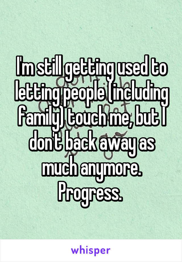I'm still getting used to letting people (including family) touch me, but I don't back away as much anymore. Progress. 