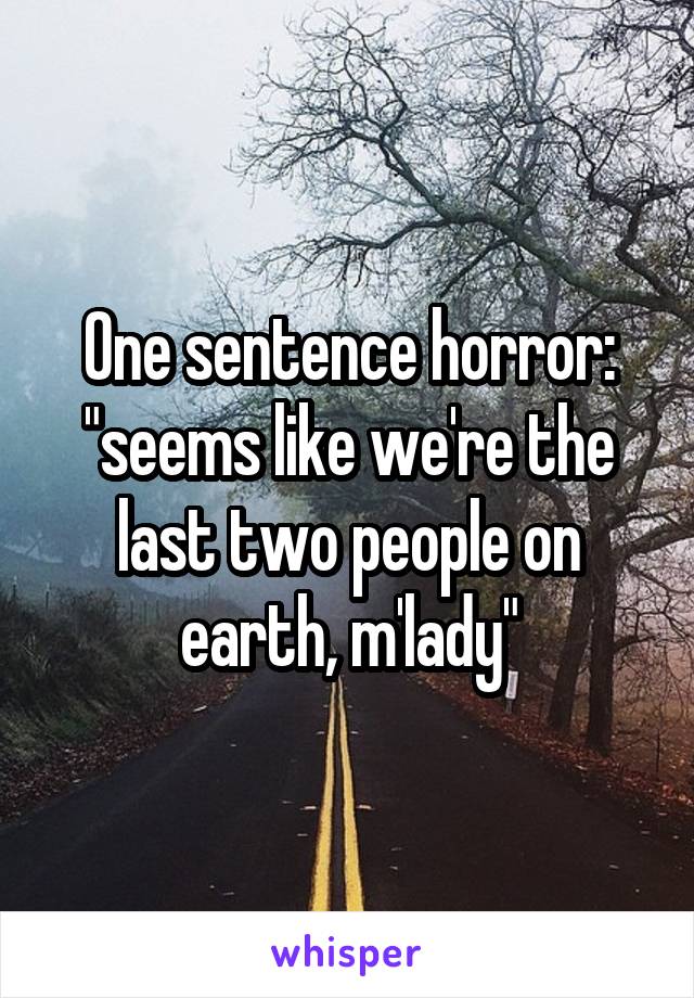 One sentence horror: "seems like we're the last two people on earth, m'lady"