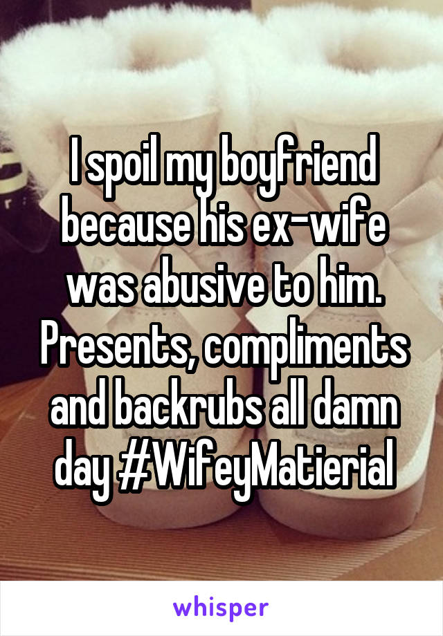 I spoil my boyfriend because his ex-wife was abusive to him. Presents, compliments and backrubs all damn day #WifeyMatierial
