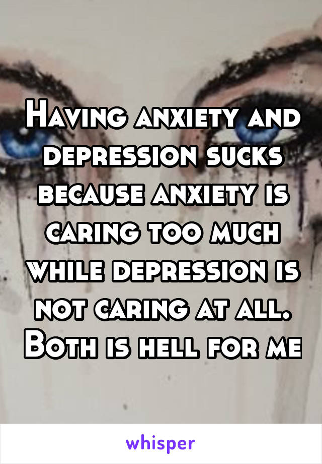 Having anxiety and depression sucks because anxiety is caring too much while depression is not caring at all. Both is hell for me