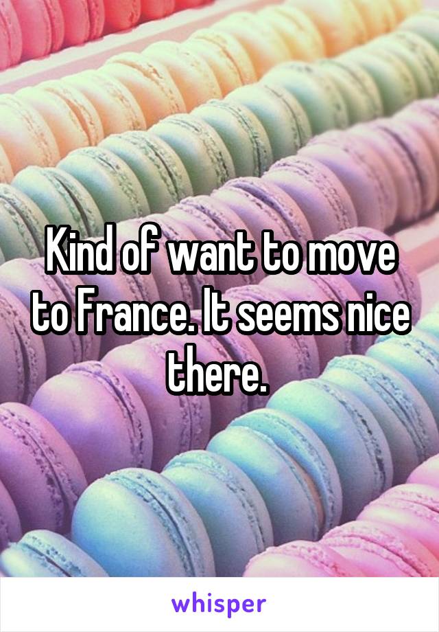 Kind of want to move to France. It seems nice there. 
