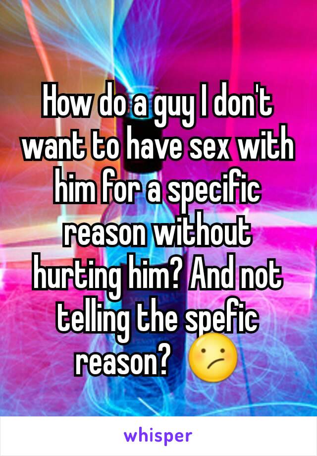 How do a guy I don't want to have sex with him for a specific reason without hurting him? And not telling the spefic reason?  😕
