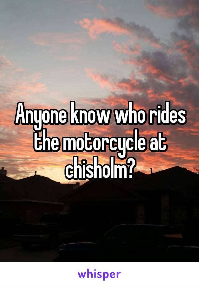 Anyone know who rides the motorcycle at chisholm?