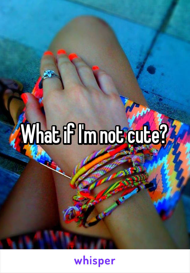 What if I'm not cute? 