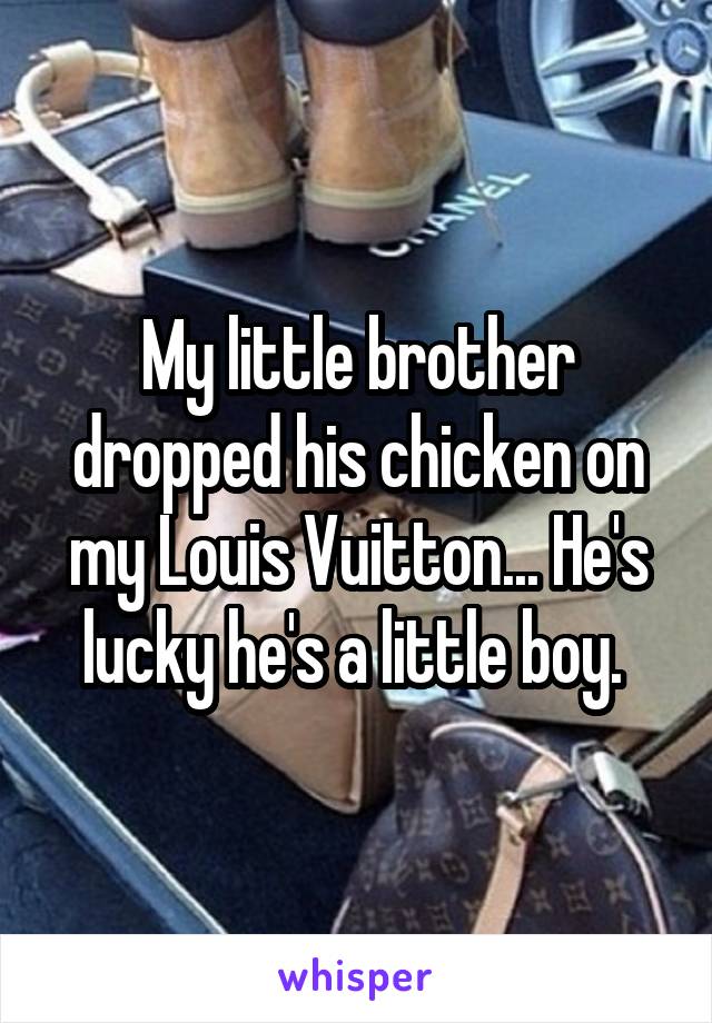 My little brother dropped his chicken on my Louis Vuitton... He's lucky he's a little boy. 