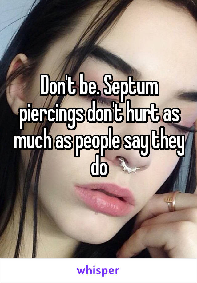 Don't be. Septum piercings don't hurt as much as people say they do
