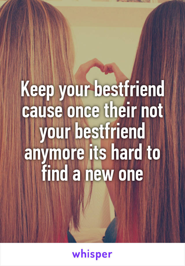 Keep your bestfriend cause once their not your bestfriend anymore its hard to find a new one