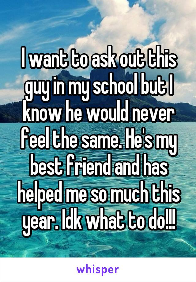 I want to ask out this guy in my school but I know he would never feel the same. He's my best friend and has helped me so much this year. Idk what to do!!!