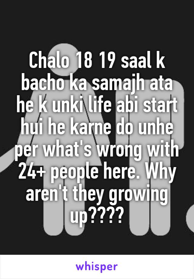 Chalo 18 19 saal k bacho ka samajh ata he k unki life abi start hui he karne do unhe per what's wrong with 24+ people here. Why aren't they growing up????