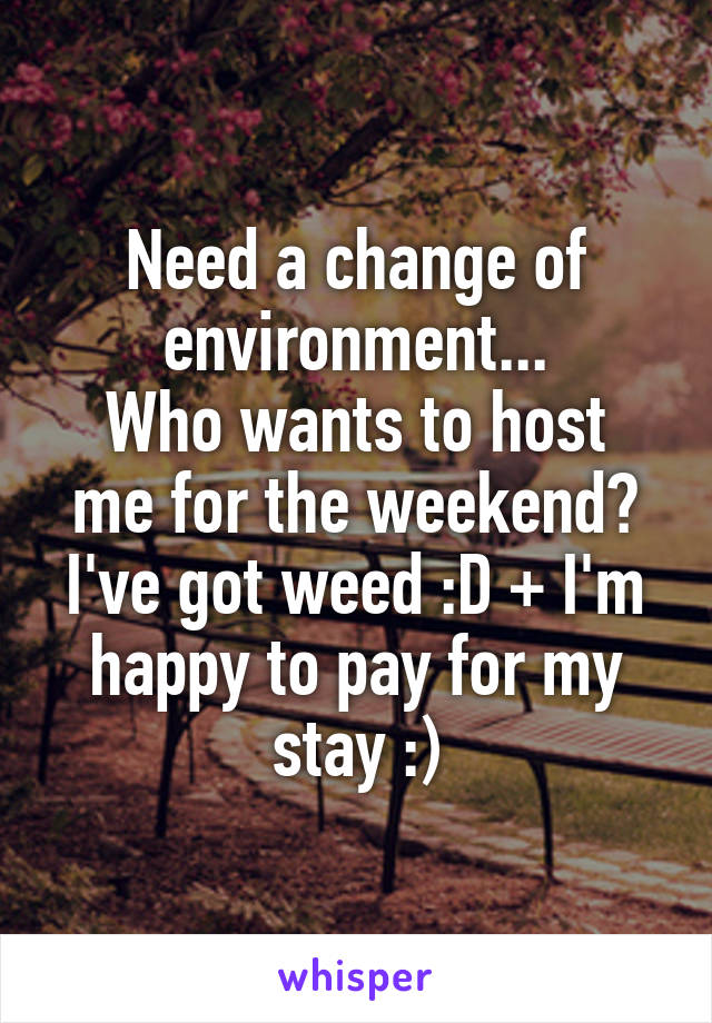 Need a change of environment...
Who wants to host me for the weekend?
I've got weed :D + I'm happy to pay for my stay :)