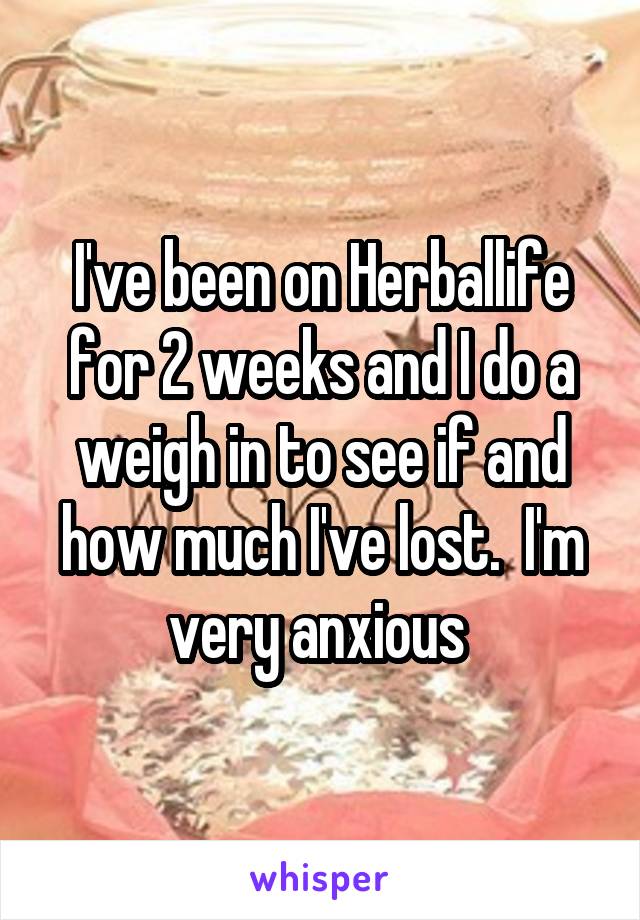 I've been on Herballife for 2 weeks and I do a weigh in to see if and how much I've lost.  I'm very anxious 