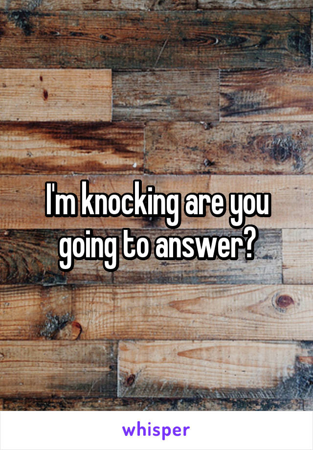 I'm knocking are you going to answer?