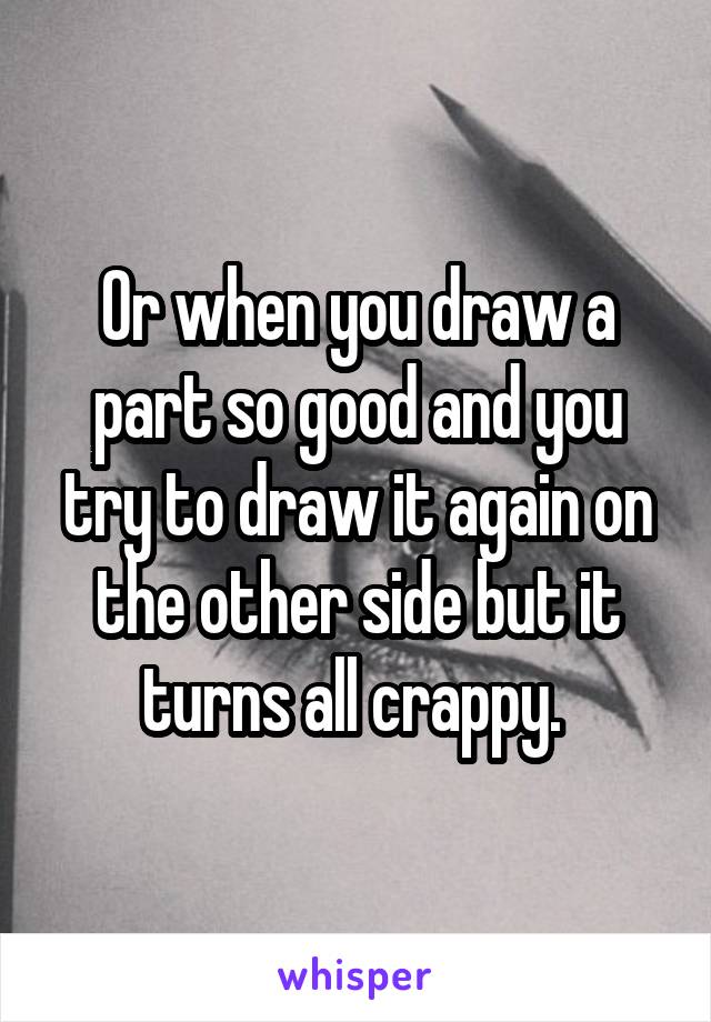 Or when you draw a part so good and you try to draw it again on the other side but it turns all crappy. 