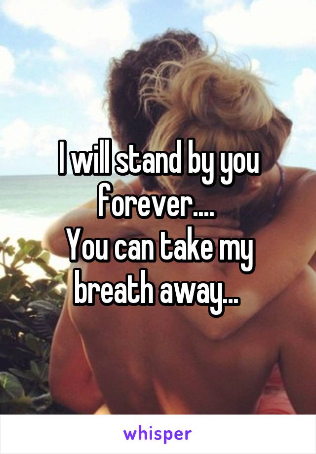 I will stand by you forever.... 
You can take my breath away... 