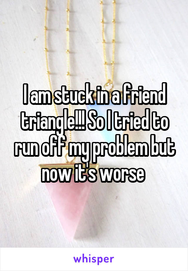 I am stuck in a friend triangle!!! So I tried to run off my problem but now it's worse 