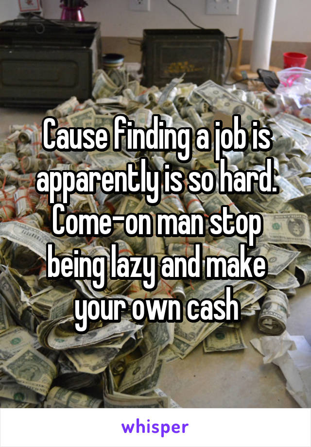 Cause finding a job is apparently is so hard. Come-on man stop being lazy and make your own cash