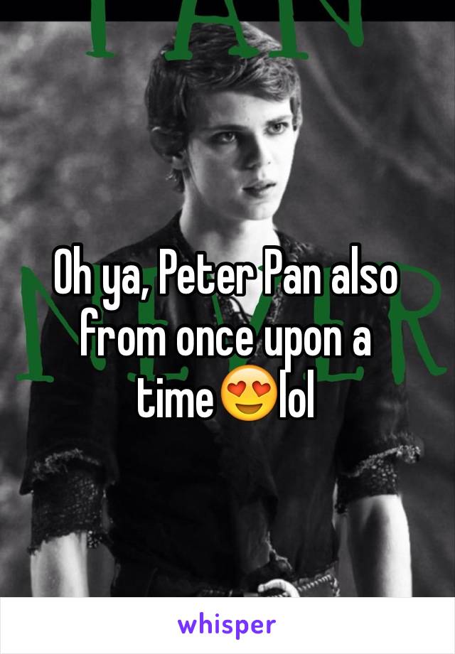 Oh ya, Peter Pan also from once upon a time😍lol