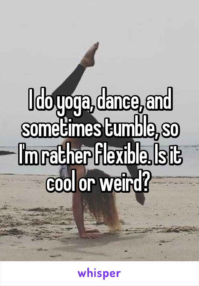 I do yoga, dance, and sometimes tumble, so I'm rather flexible. Is it cool or weird? 