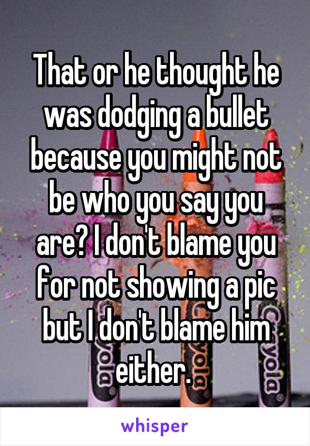 That or he thought he was dodging a bullet because you might not be who you say you are? I don't blame you for not showing a pic but I don't blame him either. 