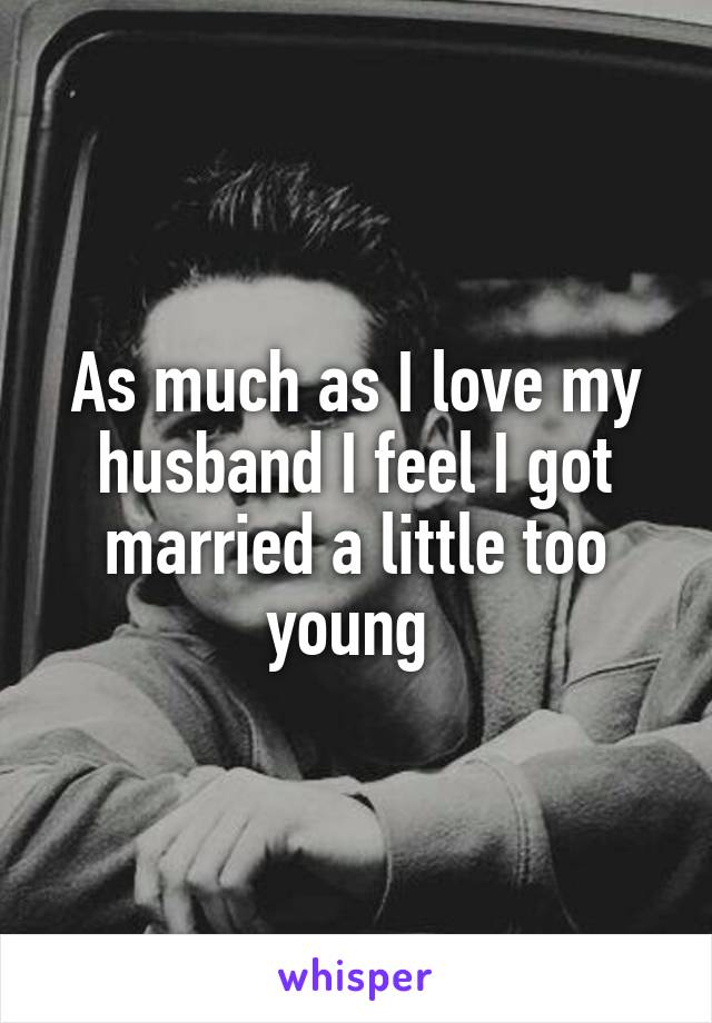 As much as I love my husband I feel I got married a little too young 