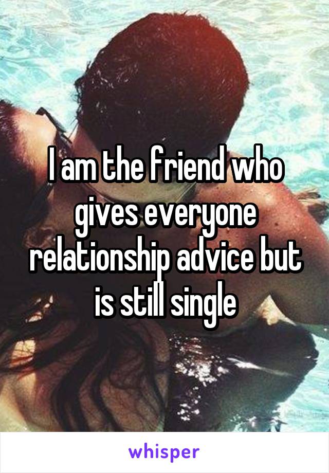 I am the friend who gives everyone relationship advice but is still single