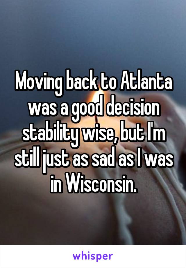 Moving back to Atlanta was a good decision stability wise, but I'm still just as sad as I was in Wisconsin.