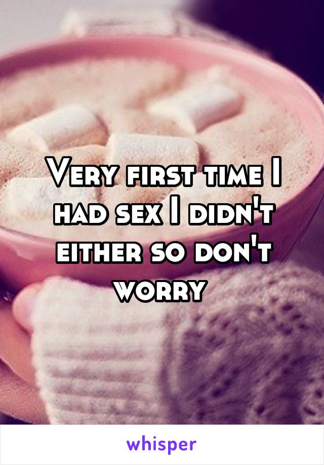 Very first time I had sex I didn't either so don't worry 