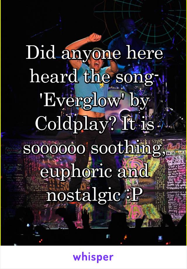 Did anyone here heard the song- 'Everglow' by Coldplay? It is soooooo soothing, euphoric and nostalgic :P
