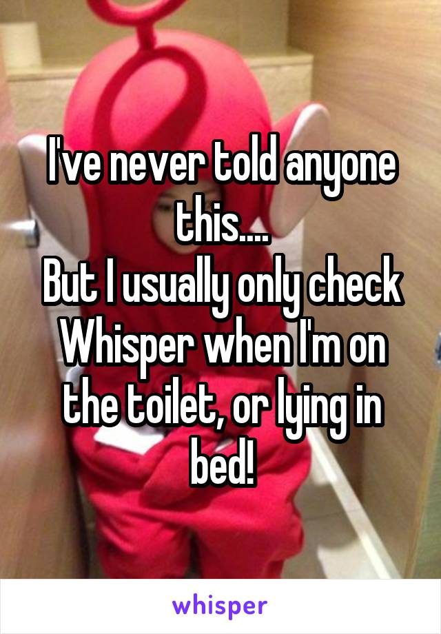 I've never told anyone this....
But I usually only check Whisper when I'm on the toilet, or lying in bed!