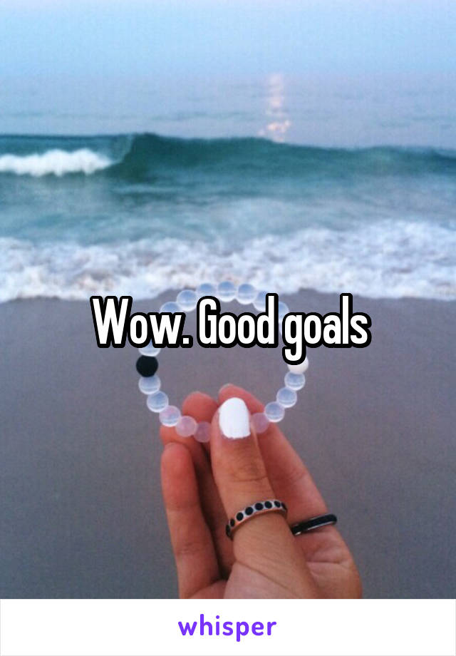 Wow. Good goals