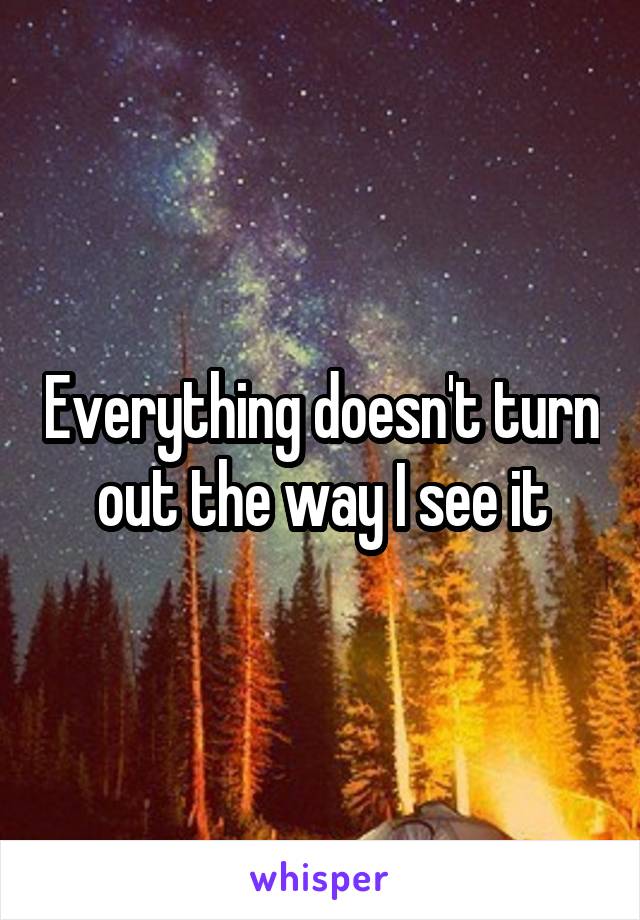 Everything doesn't turn out the way I see it