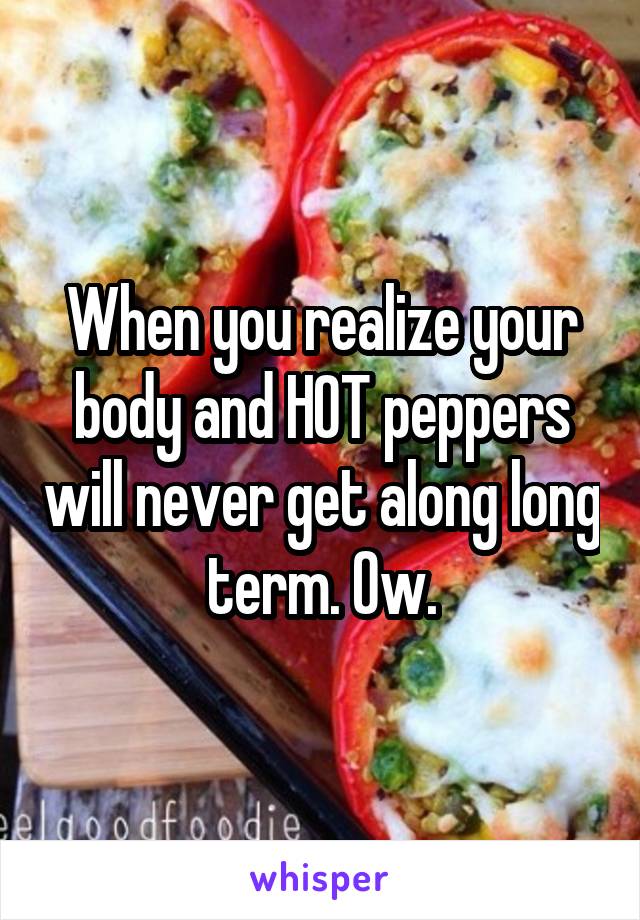 When you realize your body and HOT peppers will never get along long term. Ow.