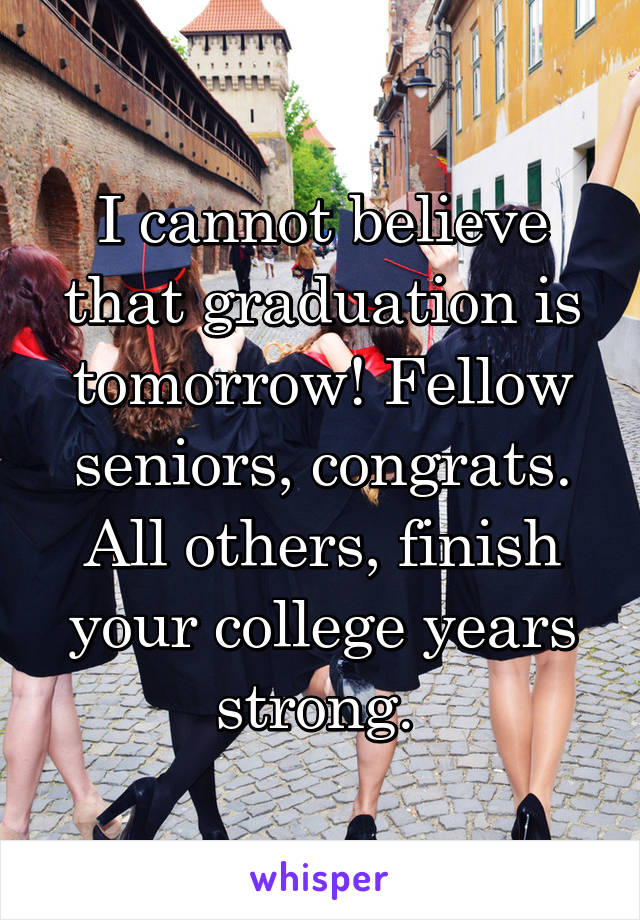 I cannot believe that graduation is tomorrow! Fellow seniors, congrats. All others, finish your college years strong. 