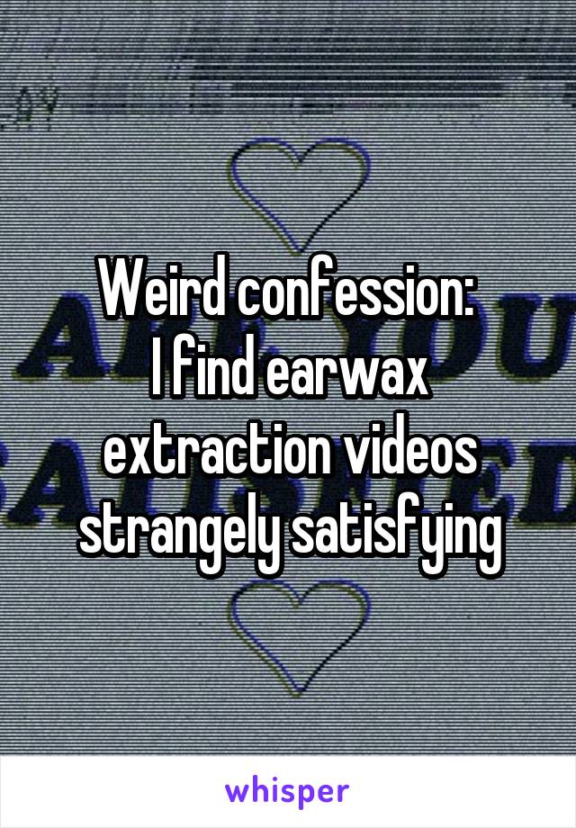 Weird confession: 
I find earwax extraction videos strangely satisfying