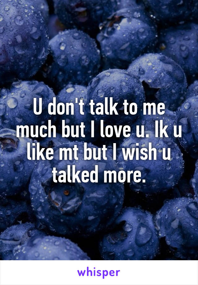 U don't talk to me much but I love u. Ik u like mt but I wish u talked more.