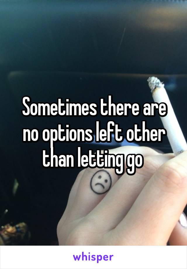 Sometimes there are no options left other than letting go 