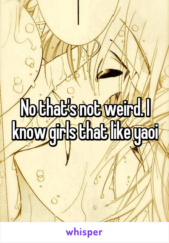 No that's not weird. I know girls that like yaoi