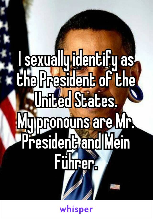 I sexually identify as the President of the United States.
My pronouns are Mr. President and Mein Führer.