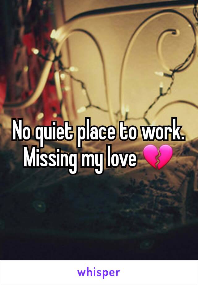 No quiet place to work. Missing my love 💔