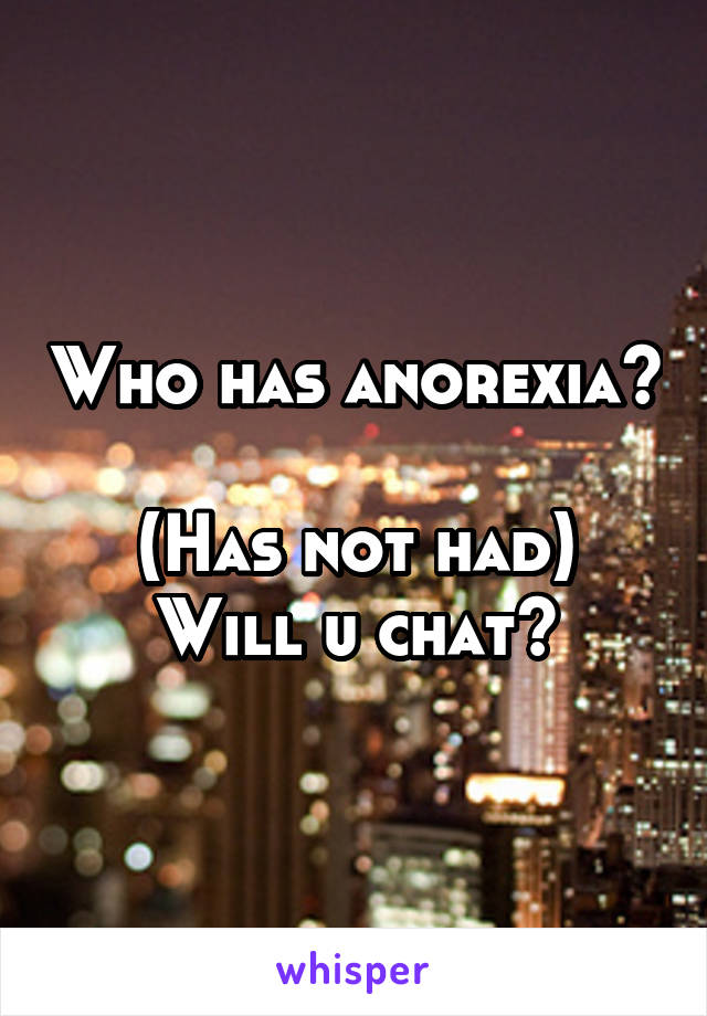 Who has anorexia? 
(Has not had)
Will u chat?
