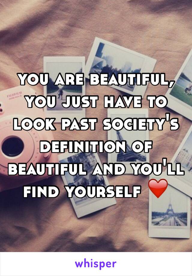 you are beautiful, you just have to look past society's definition of beautiful and you'll find yourself ❤️