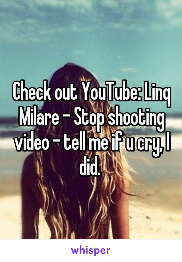 Check out YouTube: Linq Milare - Stop shooting video - tell me if u cry, I did. 